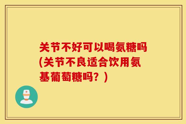 关节不好可以喝氨糖吗(关节不良适合饮用氨基葡萄糖吗?) 关节不好可以喝氨糖吗(关节不良适合饮用氨基葡萄糖吗?)