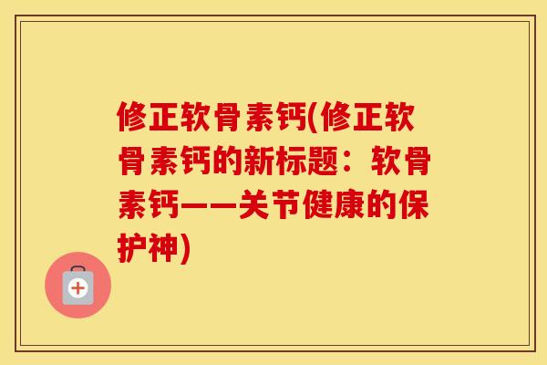 修正软骨素钙(修正软骨素钙的新标题:软骨素钙——关节健康的保护神) 修正软骨素钙(修正软骨素钙的新标题:软骨素钙——关节健康的保护神)