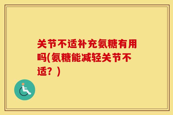 关节不适补充氨糖有用吗(氨糖能减轻关节不适?) 关节不适补充氨糖有用吗(氨糖能减轻关节不适?)