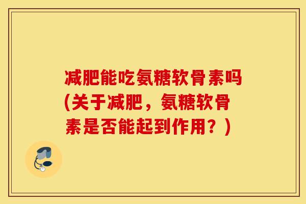 能吃氨糖软骨素吗(关于，氨糖软骨素是否能起到作用？)