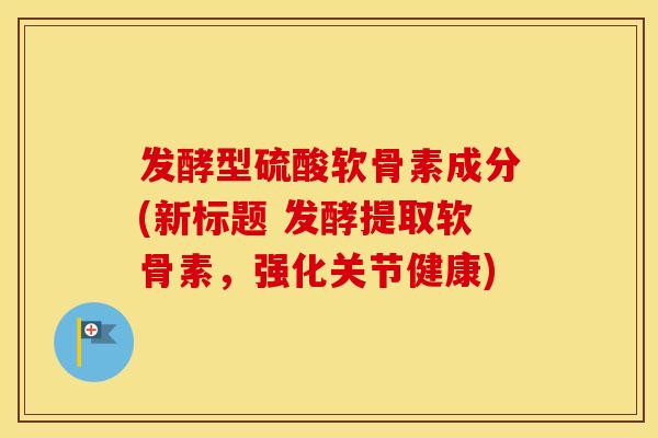 发酵型硫酸软骨素成分(新标题 发酵提取软骨素,强化关节健康) 发酵型硫酸软骨素成分(新标题 发酵提取软骨素,强化关节健康)