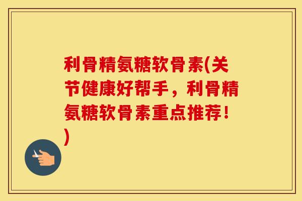 利骨精氨糖软骨素(关节健康好帮手,利骨精氨糖软骨素重点推荐!) 利骨精氨糖软骨素(关节健康好帮手,利骨精氨糖软骨素重点推荐!)