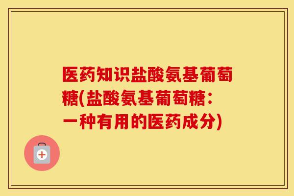 医药知识盐酸氨基葡萄糖(盐酸氨基葡萄糖：一种有用的医药成分)