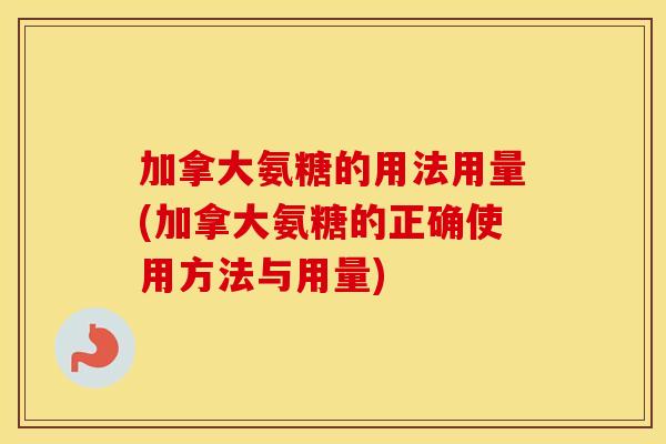 加拿大氨糖的用法用量(加拿大氨糖的正确使用方法与用量) 加拿大氨糖的用法用量(加拿大氨糖的正确使用方法与用量)