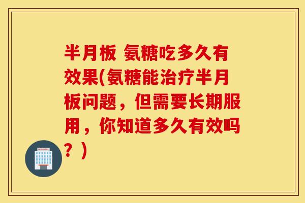 氨糖吃多久有效果(氨糖能问题,但需要长期服用,你知道多久有效吗?) 氨糖吃多久有效果(氨糖能问题,但需要长期服用,你知道多久有效吗?)