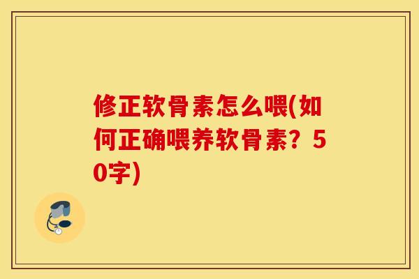修正软骨素怎么喂(如何正确喂养软骨素？50字)