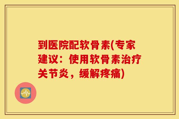 到医院配软骨素(专家建议:使用软骨素,缓解) 到医院配软骨素(专家建议:使用软骨素,缓解)