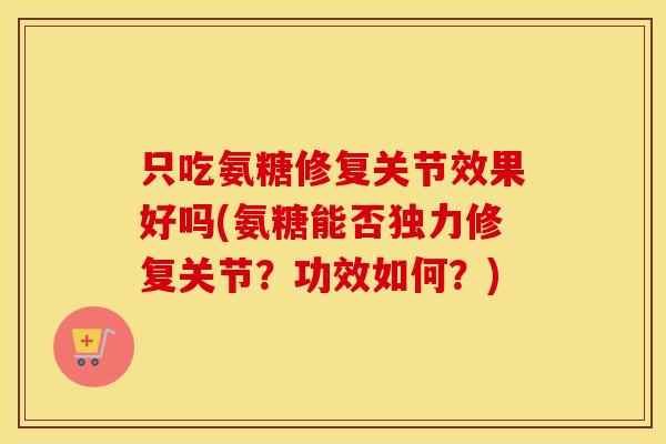 只吃氨糖修复关节效果好吗(氨糖能否独力修复关节?功效如何?) 只吃氨糖修复关节效果好吗(氨糖能否独力修复关节?功效如何?)