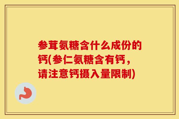 参茸氨糖含什么成份的钙(参仁氨糖含有钙,请注意钙摄入量限制) 参茸氨糖含什么成份的钙(参仁氨糖含有钙,请注意钙摄入量限制)