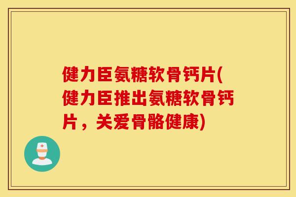 健力臣氨糖软骨钙片(健力臣推出氨糖软骨钙片,关爱骨骼健康) 健力臣氨糖软骨钙片(健力臣推出氨糖软骨钙片,关爱骨骼健康)