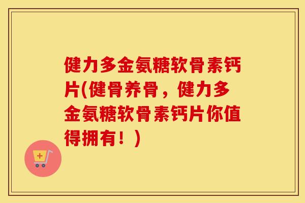 健力多金氨糖软骨素钙片(健骨养骨,健力多金氨糖软骨素钙片你值得拥有!) 健力多金氨糖软骨素钙片(健骨养骨,健力多金氨糖软骨素钙片你值得拥有!)