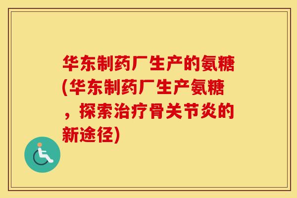 华东制药厂生产的氨糖(华东制药厂生产氨糖，探索骨的新途径)