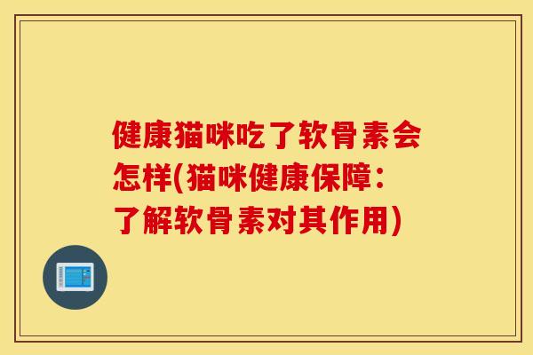 健康猫咪吃了软骨素会怎样(猫咪健康保障:了解软骨素对其作用) 健康猫咪吃了软骨素会怎样(猫咪健康保障:了解软骨素对其作用)
