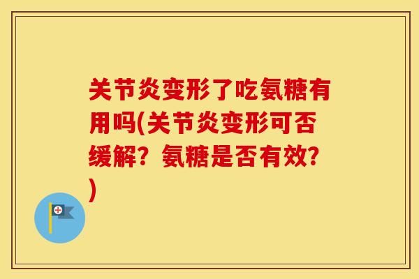 变形了吃氨糖有用吗(变形可否缓解?氨糖是否有效?) 变形了吃氨糖有用吗(变形可否缓解?氨糖是否有效?)
