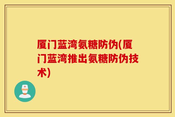 厦门蓝湾氨糖防伪(厦门蓝湾推出氨糖防伪技术) 厦门蓝湾氨糖防伪(厦门蓝湾推出氨糖防伪技术)