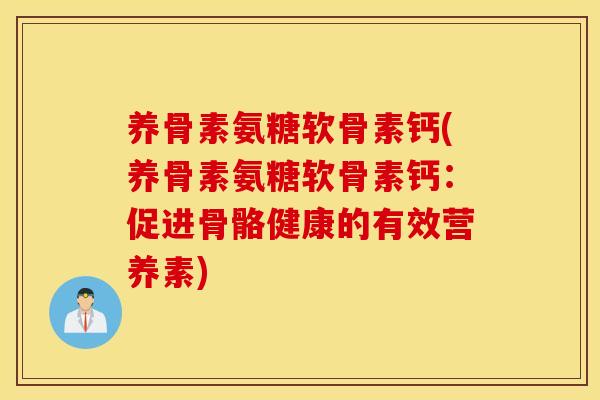 养骨素氨糖软骨素钙(养骨素氨糖软骨素钙：促进骨骼健康的有效营养素)