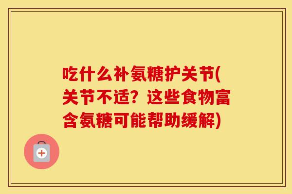 吃什么补氨糖护关节(关节不适?这些食物富含氨糖可能帮助缓解) 吃什么补氨糖护关节(关节不适?这些食物富含氨糖可能帮助缓解)