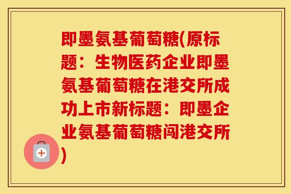 即墨氨基葡萄糖(原标题：生物医药企业即墨氨基葡萄糖在港交所成功上市新标题：即墨企业氨基葡萄糖闯港交所)