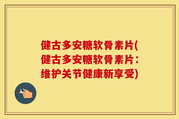 健古多安糖软骨素片(健古多安糖软骨素片:维护关节健康新享受) 健古多安糖软骨素片(健古多安糖软骨素片:维护关节健康新享受)
