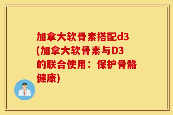 加拿大软骨素搭配d3(加拿大软骨素与D3的联合使用：保护骨骼健康)