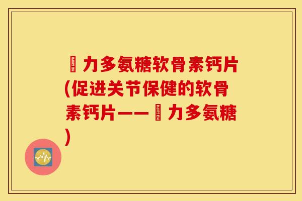 僫力多氨糖软骨素钙片(促进关节保健的软骨素钙片——僫力多氨糖) 僫力多氨糖软骨素钙片(促进关节保健的软骨素钙片——僫力多氨糖)