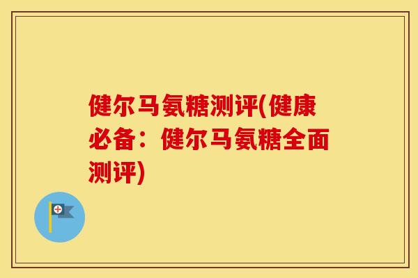 健尔马氨糖测评(健康必备:健尔马氨糖全面测评) 健尔马氨糖测评(健康必备:健尔马氨糖全面测评)