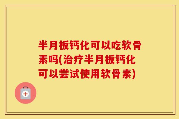 钙化可以吃软骨素吗(钙化可以尝试使用软骨素)