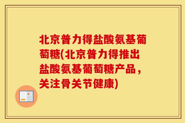 北京普力得盐酸氨基葡萄糖(北京普力得推出盐酸氨基葡萄糖产品,关注骨关节健康) 北京普力得盐酸氨基葡萄糖(北京普力得推出盐酸氨基葡萄糖产品,关注骨关节健康)