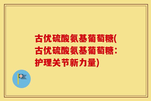 古优硫酸氨基葡萄糖(古优硫酸氨基葡萄糖:护理关节新力量) 古优硫酸氨基葡萄糖(古优硫酸氨基葡萄糖:护理关节新力量)
