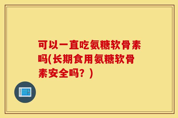 可以一直吃氨糖软骨素吗(长期食用氨糖软骨素安全吗?) 可以一直吃氨糖软骨素吗(长期食用氨糖软骨素安全吗?)