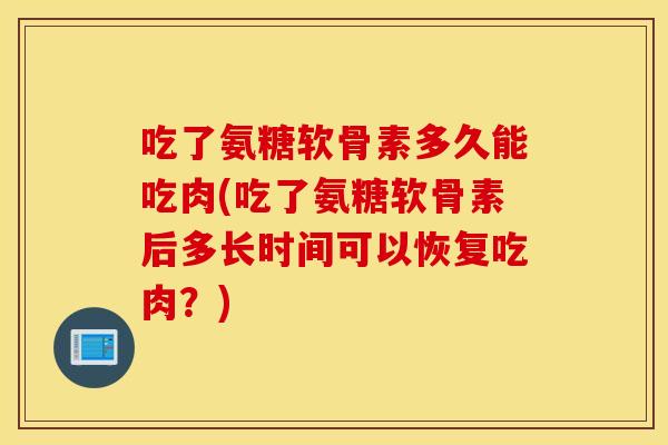 吃了氨糖软骨素多久能吃肉(吃了氨糖软骨素后多长时间可以恢复吃肉？)