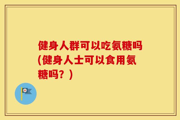 健身人群可以吃氨糖吗(健身人士可以食用氨糖吗?) 健身人群可以吃氨糖吗(健身人士可以食用氨糖吗?)