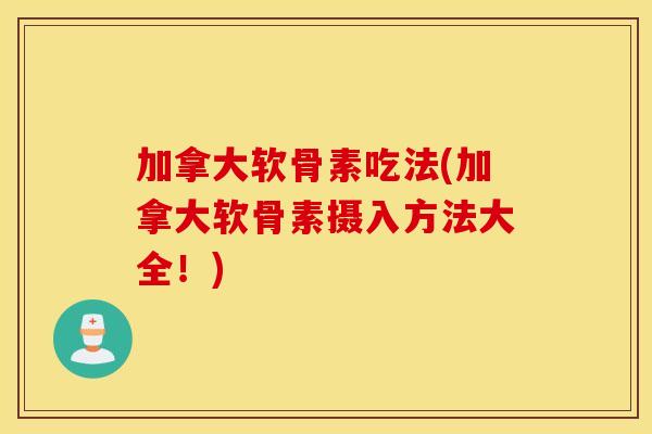 加拿大软骨素吃法(加拿大软骨素摄入方法大全！)