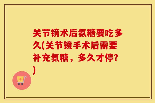 关节镜术后氨糖要吃多久(关节镜手术后需要补充氨糖,多久才停?) 关节镜术后氨糖要吃多久(关节镜手术后需要补充氨糖,多久才停?)