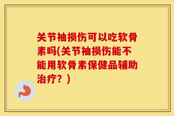 关节袖损伤可以吃软骨素吗(关节袖损伤能不能用软骨素保健品辅助？)