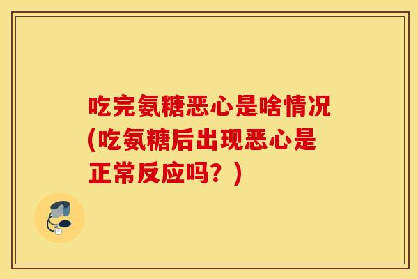 吃完氨糖恶心是啥情况(吃氨糖后出现恶心是正常反应吗?) 吃完氨糖恶心是啥情况(吃氨糖后出现恶心是正常反应吗?)