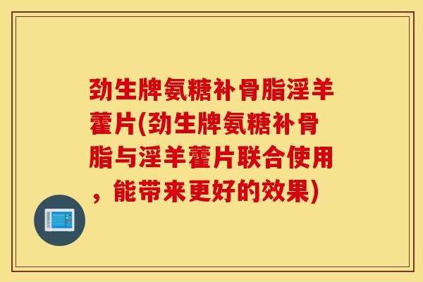 劲生牌氨糖补骨脂淫羊藿片(劲生牌氨糖补骨脂与淫羊藿片联合使用,能带来更好的效果) 劲生牌氨糖补骨脂淫羊藿片(劲生牌氨糖补骨脂与淫羊藿片联合使用,能带来更好的效果)