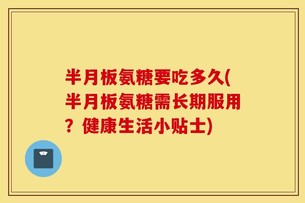 氨糖要吃多久(氨糖需长期服用？健康生活小贴士)