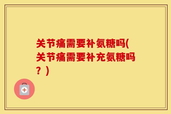 关节痛需要补氨糖吗(关节痛需要补充氨糖吗？)