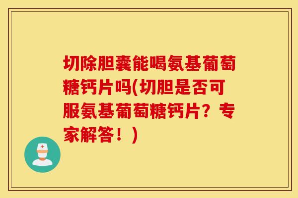 切除胆囊能喝氨基葡萄糖钙片吗(切胆是否可服氨基葡萄糖钙片?专家解答!) 切除胆囊能喝氨基葡萄糖钙片吗(切胆是否可服氨基葡萄糖钙片?专家解答!)