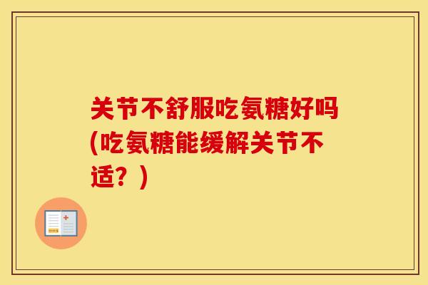 关节不舒服吃氨糖好吗(吃氨糖能缓解关节不适?) 关节不舒服吃氨糖好吗(吃氨糖能缓解关节不适?)