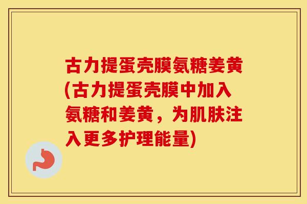 古力提蛋壳膜氨糖姜黄(古力提蛋壳膜中加入氨糖和姜黄,为注入更多护理能量) 古力提蛋壳膜氨糖姜黄(古力提蛋壳膜中加入氨糖和姜黄,为注入更多护理能量)