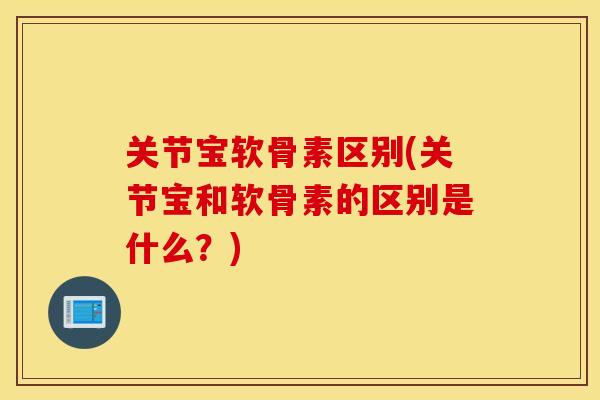 关节宝软骨素区别(关节宝和软骨素的区别是什么?) 关节宝软骨素区别(关节宝和软骨素的区别是什么?)