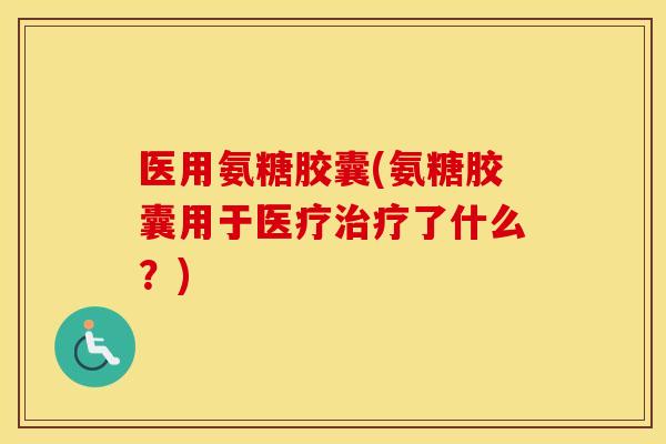 医用氨糖胶囊(氨糖胶囊用于医疗了什么？)