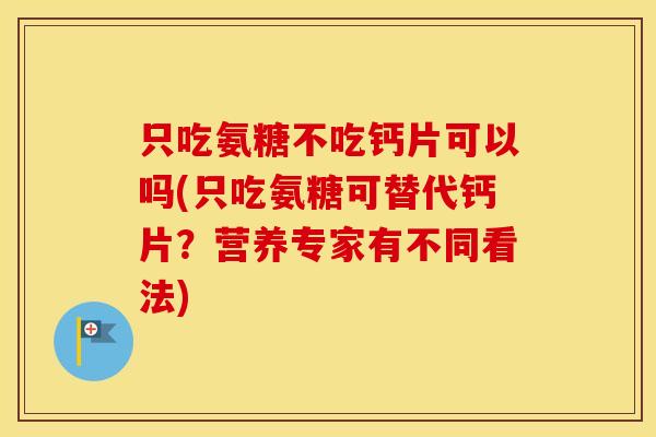 只吃氨糖不吃钙片可以吗(只吃氨糖可替代钙片？营养专家有不同看法)