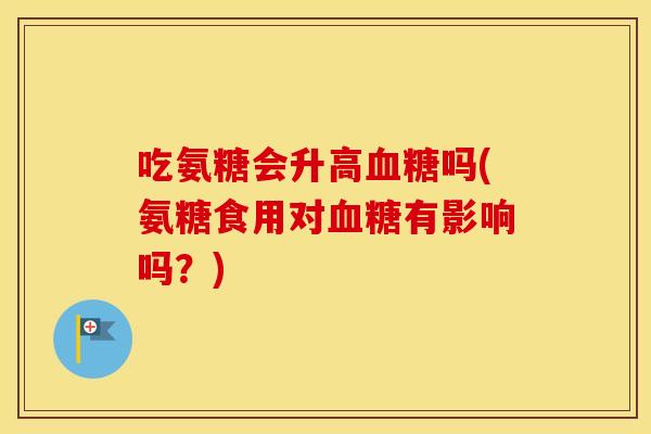 吃氨糖会升高吗(氨糖食用对有影响吗?) 吃氨糖会升高吗(氨糖食用对有影响吗?)