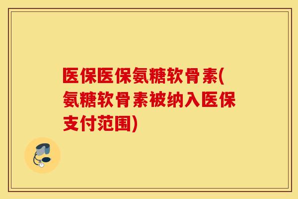 医保医保氨糖软骨素(氨糖软骨素被纳入医保支付范围) 医保医保氨糖软骨素(氨糖软骨素被纳入医保支付范围)