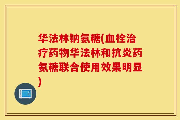 华法林钠氨糖(华法林和药氨糖联合使用效果明显) 华法林钠氨糖(华法林和药氨糖联合使用效果明显)
