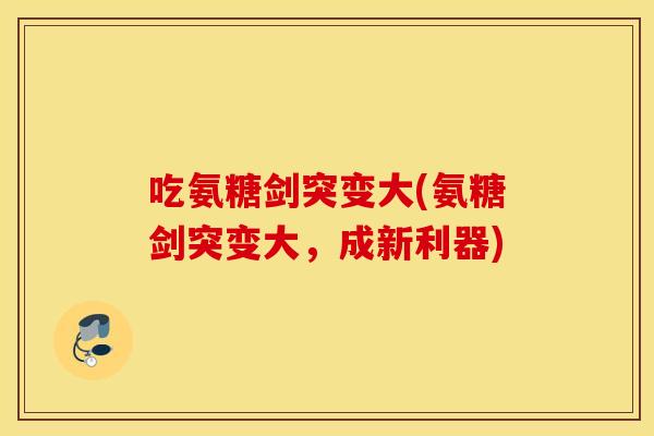 吃氨糖剑突变大(氨糖剑突变大,成新利器) 吃氨糖剑突变大(氨糖剑突变大,成新利器)