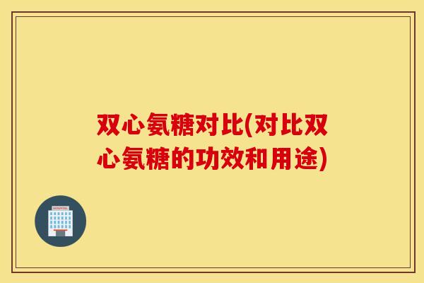 双心氨糖对比(对比双心氨糖的功效和用途)